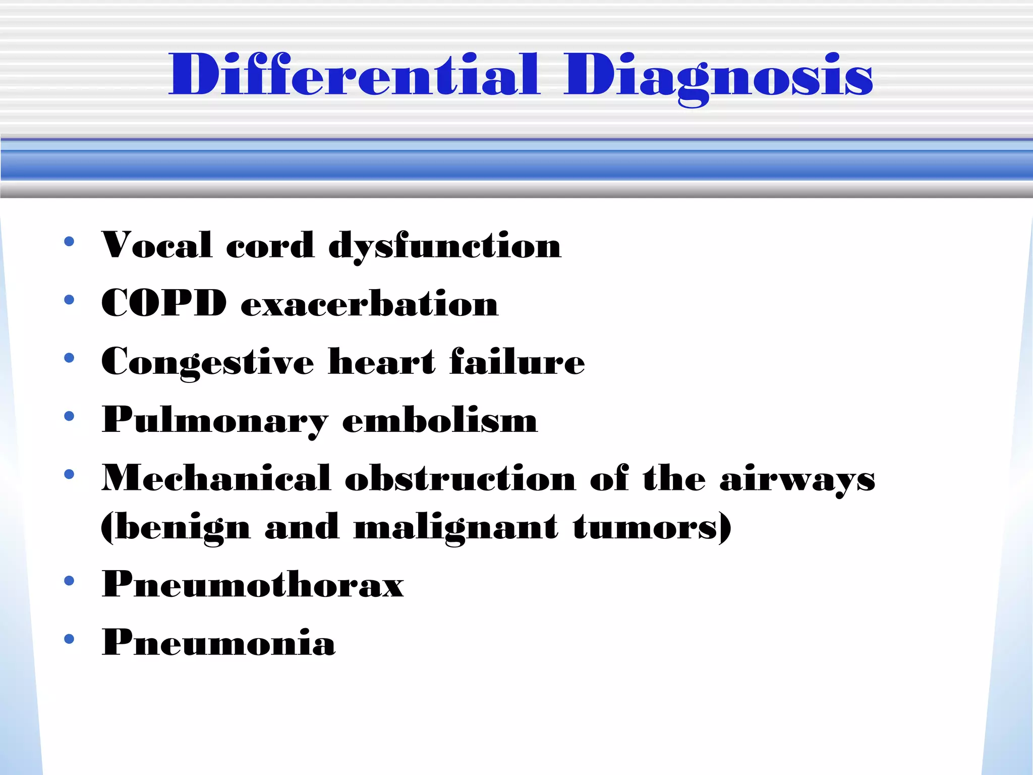 Differential Diagnosis
• Vocal cord dysfunction
• COPD exacerbation
• Congestive heart failure
• Pulmonary embolism
• Mechanical obstruction of the airways
(benign and malignant tumors)
• Pneumothorax
• Pneumonia
 