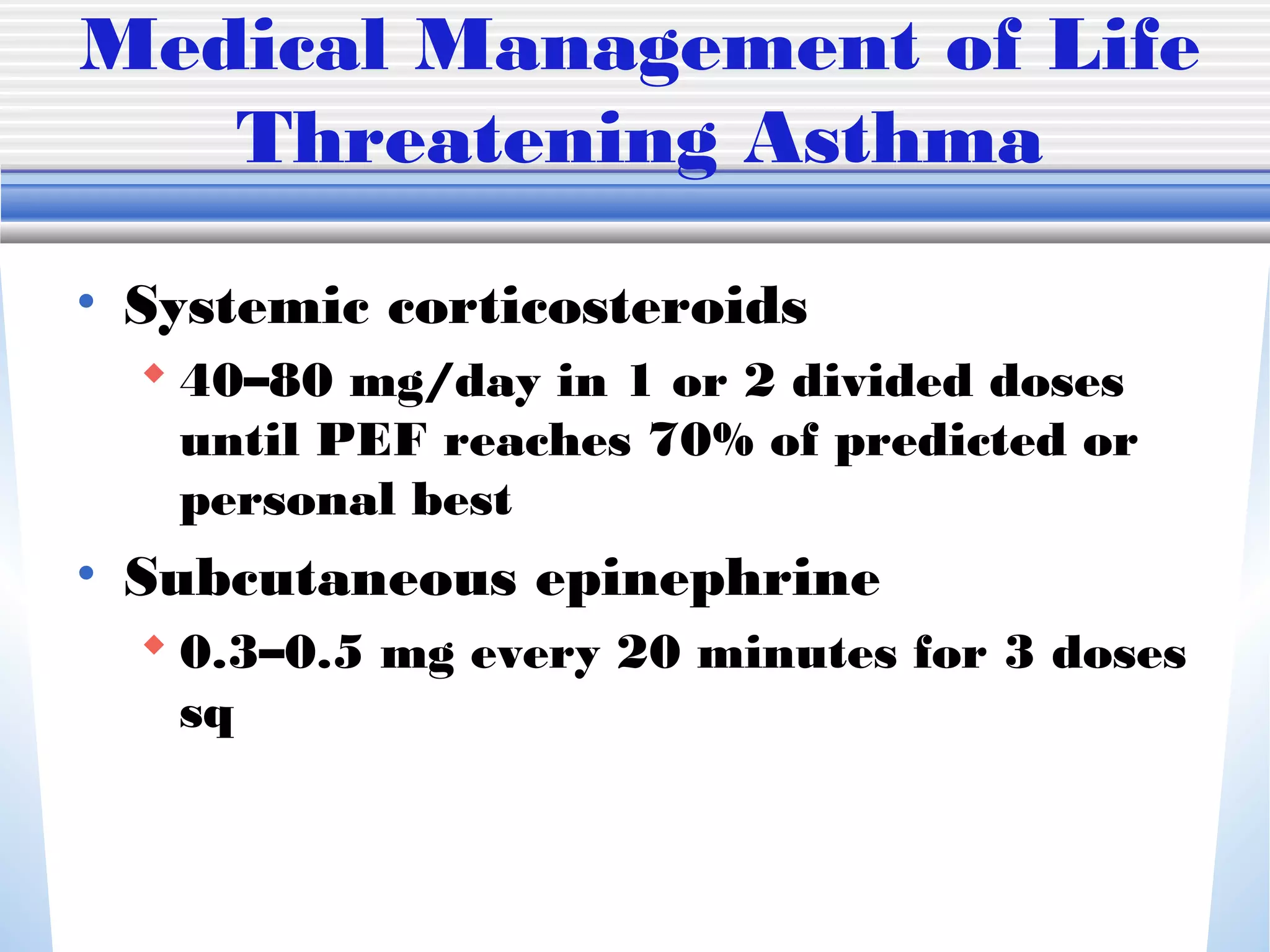 Medical Management of Life
Threatening Asthma
• Systemic corticosteroids
 40–80 mg/day in 1 or 2 divided doses
until PEF reaches 70% of predicted or
personal best
• Subcutaneous epinephrine
 0.3–0.5 mg every 20 minutes for 3 doses
sq
 