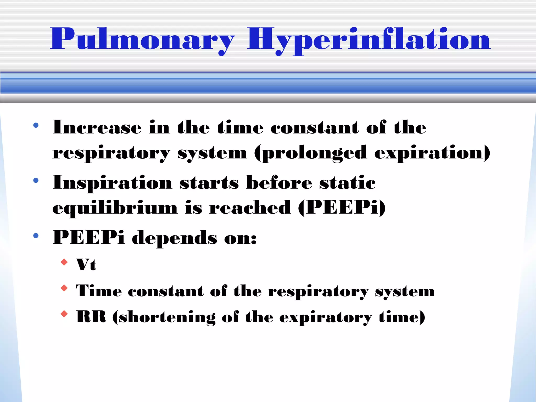 Pulmonary Hyperinflation
• Increase in the time constant of the
respiratory system (prolonged expiration)
• Inspiration starts before static
equilibrium is reached (PEEPi)
• PEEPi depends on:
 Vt
 Time constant of the respiratory system
 RR (shortening of the expiratory time)
 
