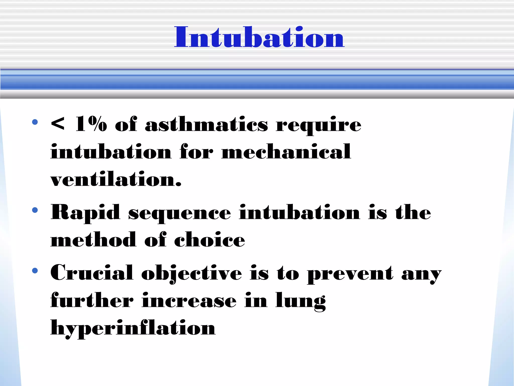 Intubation
• < 1% of asthmatics require
intubation for mechanical
ventilation.
• Rapid sequence intubation is the
method of choice
• Crucial objective is to prevent any
further increase in lung
hyperinflation
 