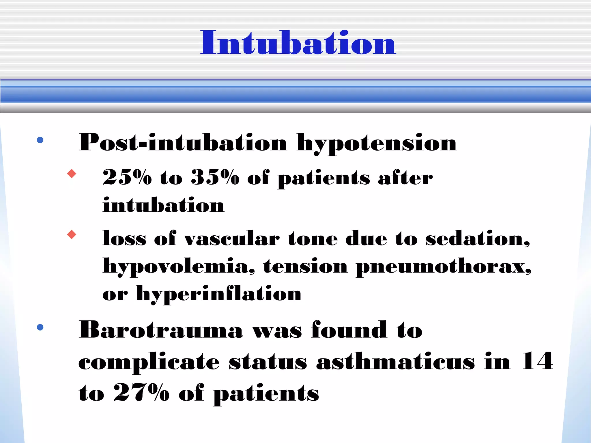 Intubation
• Post-intubation hypotension
 25% to 35% of patients after
intubation
 loss of vascular tone due to sedation,
hypovolemia, tension pneumothorax,
or hyperinflation
• Barotrauma was found to
complicate status asthmaticus in 14
to 27% of patients
 