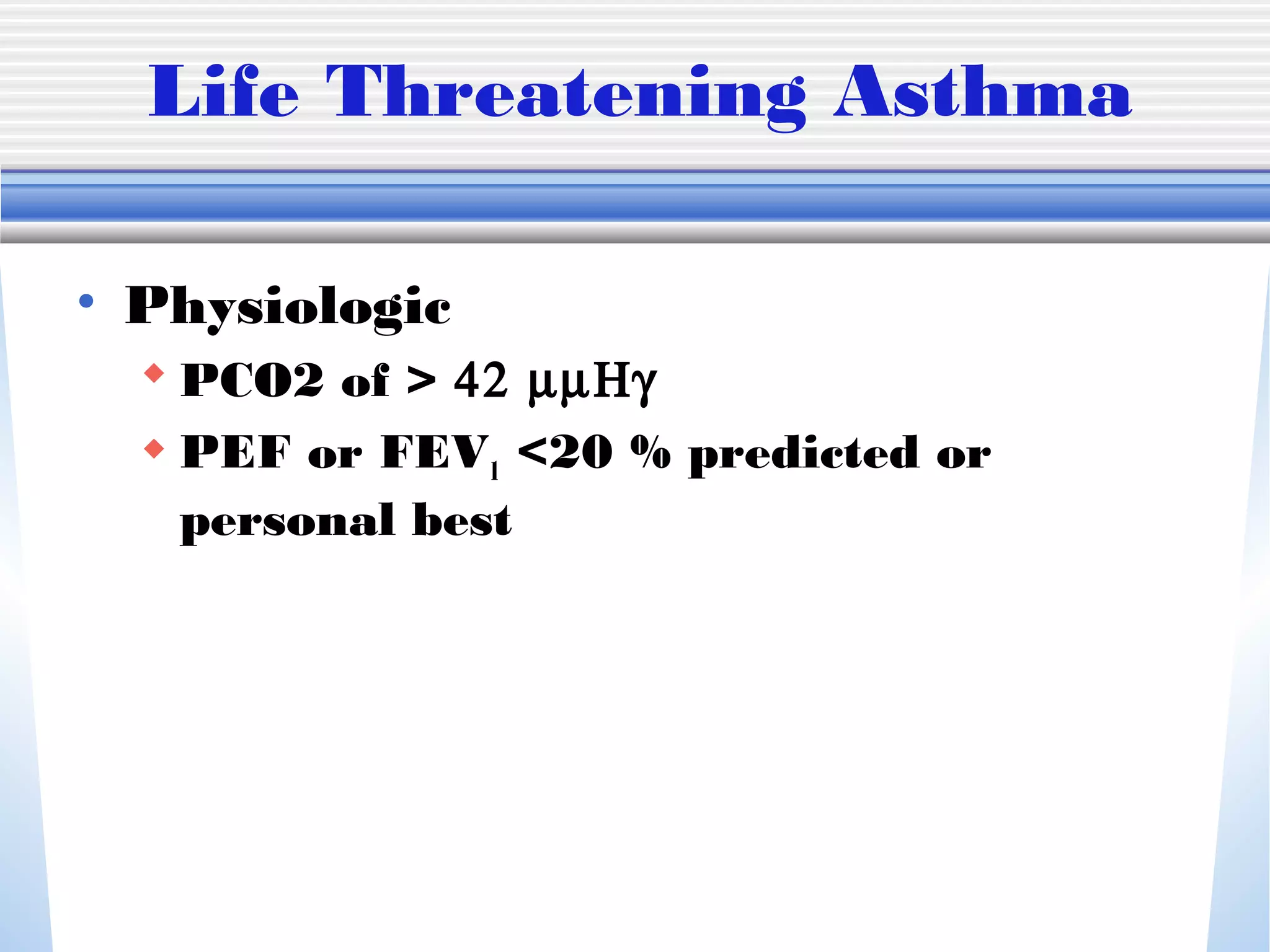 Life Threatening Asthma
• Physiologic
 PCO2 of > 42 µµΗγ
 PEF or FEV1 <20 % predicted or
personal best
 