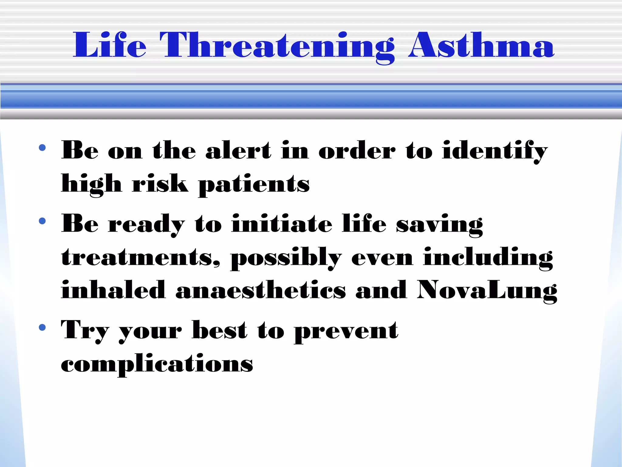 Life Threatening Asthma
• Be on the alert in order to identify
high risk patients
• Be ready to initiate life saving
treatments, possibly even including
inhaled anaesthetics and NovaLung
• Try your best to prevent
complications
 