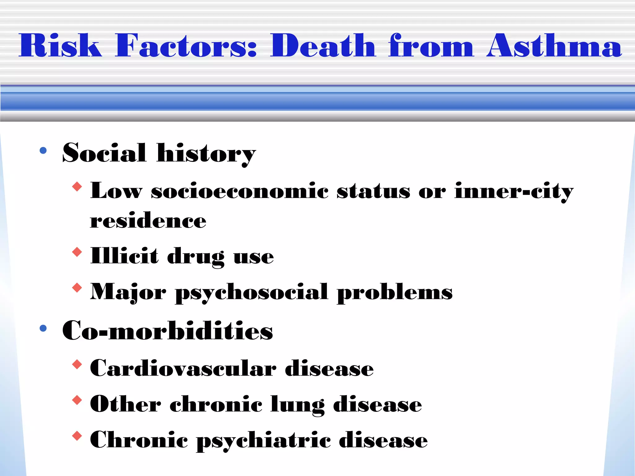 Risk Factors: Death from Asthma
• Social history
 Low socioeconomic status or inner-city
residence
 Illicit drug use
 Major psychosocial problems
• Co-morbidities
 Cardiovascular disease
 Other chronic lung disease
 Chronic psychiatric disease
 