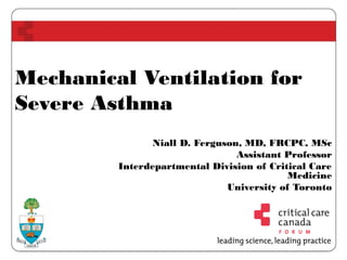 Mechanical Ventilation for
Severe Asthma
Niall D. Ferguson, MD, FRCPC, MSc
Assistant Professor
Interdepartmental Division of Critical Care
Medicine
University of Toronto
 