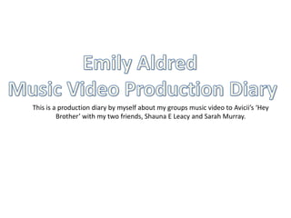 This is a production diary by myself about my groups music video to Avicii’s ‘Hey
Brother’ with my two friends, Shauna E Leacy and Sarah Murray.
 