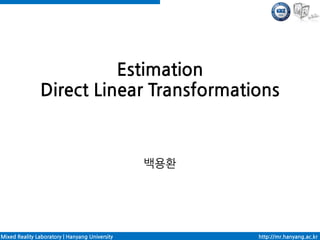Estimation
               Direct Linear Transformations



                                                백용환




Mixed Reality Laboratory | Hanyang University         http://mr.hanyang.ac.kr
 