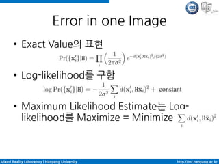 Error in one Image
       ●    Exact Value의 표현

       ●    Log-likelihood를 구함

       ●    Maximum Likelihood Estimate는 Log-
            likelihood를 Maximize = Minimize



Mixed Reality Laboratory | Hanyang University      http://mr.hanyang.ac.kr
 