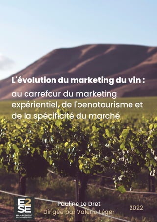 L'évolution du marketing du vin :
au carrefour du marketing
expérientiel, de l'oenotourisme et
de la spécificité du marché
Pauline Le Dret
Dirigée par Valérie Léger
2022
 
