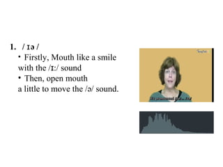1. / ə /ɪ
• Firstly, Mouth like a smile
with the / :/ soundɪ
• Then, open mouth
a little to move the /ə/ sound.
 