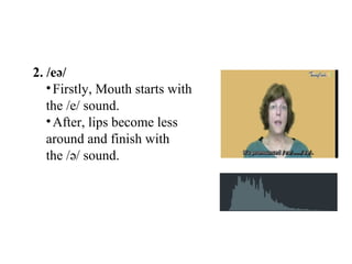 2. /eə/
•Firstly, Mouth starts with
the /e/ sound.
•After, lips become less
around and finish with
the /ə/ sound.
 