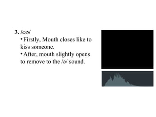 3. / ə/ʊ
•Firstly, Mouth closes like to
kiss someone.
•After, mouth slightly opens
to remove to the /ə/ sound.
 
