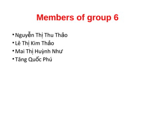 Members of group 6
•Nguy n Th Thu Th oễ ị ả
•Lê Th Kim Th oị ả
•Mai Th Huỳnh Nhị ư
•Tăng Qu c Phúố
 