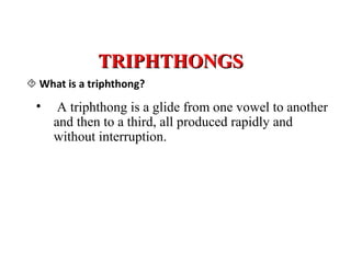 • A triphthong is a glide from one vowel to another
and then to a third, all produced rapidly and
without interruption.
TRIPHTHONGSTRIPHTHONGS
 