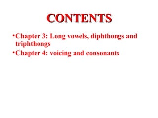 CONTENTSCONTENTS
•Chapter 3: Long vowels, diphthongs and
triphthongs
•Chapter 4: voicing and consonants
 