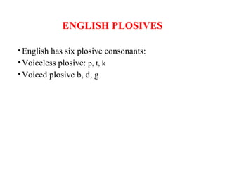 ENGLISH PLOSIVES
•English has six plosive consonants:
•Voiceless plosive: p, t, k
•Voiced plosive b, d, g
 