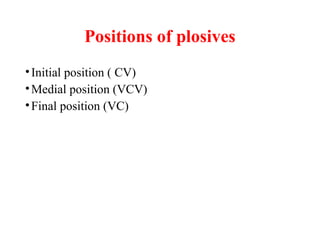 Positions of plosives
•Initial position ( CV)
•Medial position (VCV)
•Final position (VC)
 