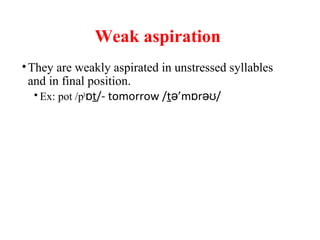 Weak aspiration
•They are weakly aspirated in unstressed syllables
and in final position.
• Ex: pot /ph
ɒt/- tomorrow /t ’m r /ə ɒ əʊ
 