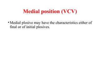 Medial position (VCV)
•Medial plosive may have the characteristics either of
final or of initial plosives.
 