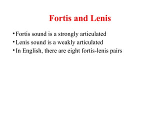 Fortis and Lenis
•Fortis sound is a strongly articulated
•Lenis sound is a weakly articulated
•In English, there are eight fortis-lenis pairs
 