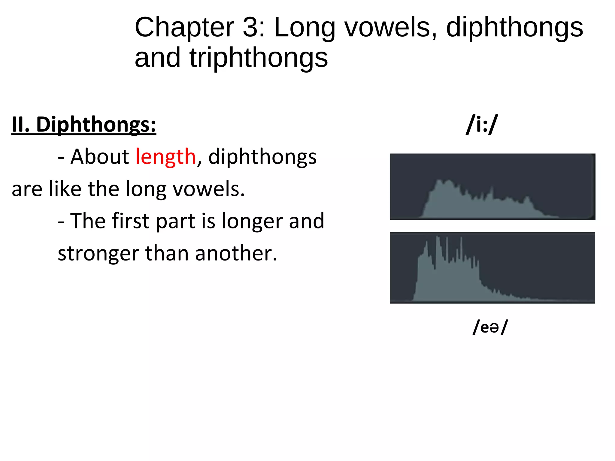 Chapter 3: Long vowels, diphthongs
and triphthongs
II. Diphthongs: /i:/
- About length, diphthongs
are like the long vowels.
- The first part is longer and
stronger than another.
/e /ə
 