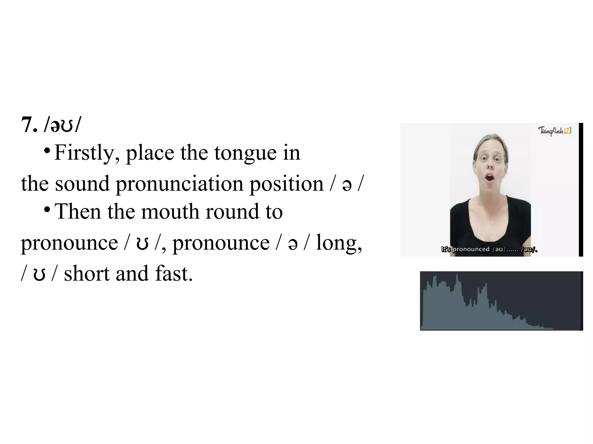 7. /ə /ʊ
•Firstly, place the tongue in
the sound pronunciation position / ə /
•Then the mouth round to
pronounce / /, pronounce / ə / long,ʊ
/ / short and fast.ʊ
 