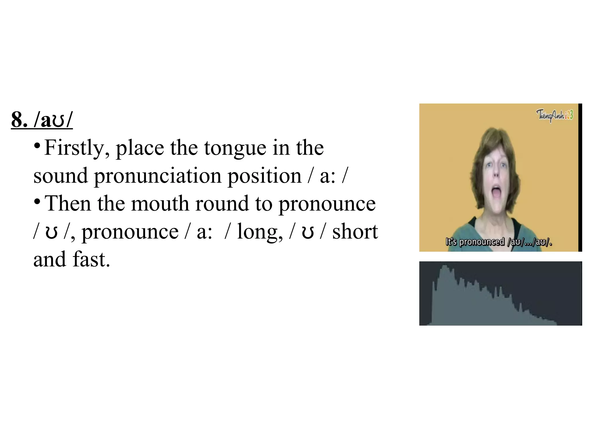 8. /a /ʊ
•Firstly, place the tongue in the
sound pronunciation position / a: /
•Then the mouth round to pronounce
/ /, pronounce / a: / long, / / shortʊ ʊ
and fast.
 