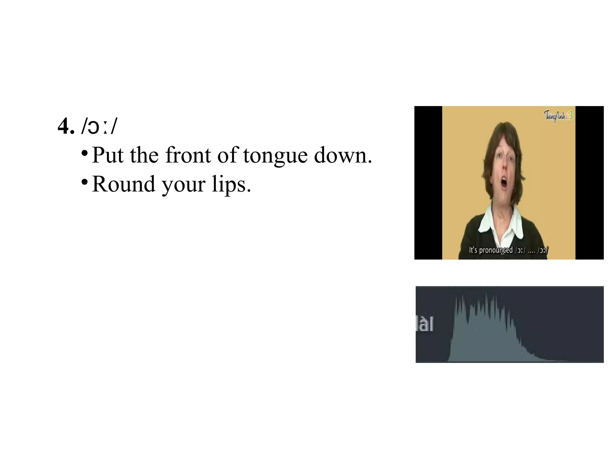 4. / /ɔː
•Put the front of tongue down.
•Round your lips.
 