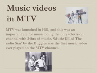 Music videos
in MTV
MTV was launched in 1981, and this was an
important era for music being the only television
channel wi...
