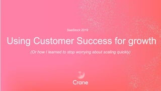 Using Customer Success for growth
(Or how I learned to stop worrying about scaling quickly)
SaaStock 2019
 