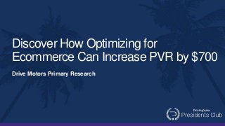 Discover How Optimizing for
Ecommerce Can Increase PVR by $700
Drive Motors Primary Research
 