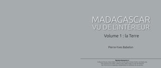 MADAGASCAR
VU DE L’INTÉRIEUR
Pierre-Yves Babelon
Volume 1 : la Terre
Remerciements à :
Guillaume Pousse, Marie-Hélène Kha ...