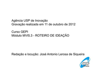 Agência USP de Inovação
Gravação realizada em 11 de outubro de 2012

Curso GEPI
Módulo MVI5.3 - ROTEIRO DE IDEAÇÃO




Redação e locução: José Antonio Lerosa de Siqueira
 
