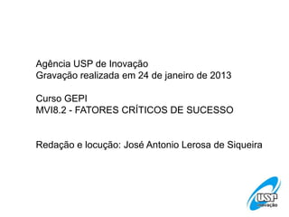 Agência USP de Inovação
Gravação realizada em 24 de janeiro de 2013
Curso GEPI
MVI8.2 - FATORES CRÍTICOS DE SUCESSO
Redação e locução: José Antonio Lerosa de Siqueira
 