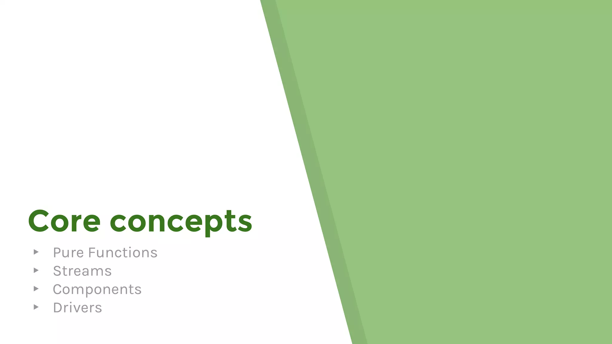 Core concepts
▸ Pure Functions
▸ Streams
▸ Components
▸ Drivers
 