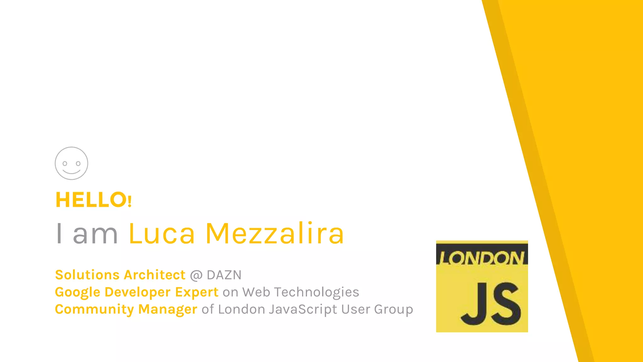 HELLO!
I am Luca Mezzalira
Solutions Architect @ DAZN
Google Developer Expert on Web Technologies
Community Manager of London JavaScript User Group
 
