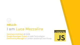 HELLO!
I am Luca Mezzalira
Solutions Architect @ DAZN
Google Developer Expert on Web Technologies
Community Manager of London JavaScript User Group
 