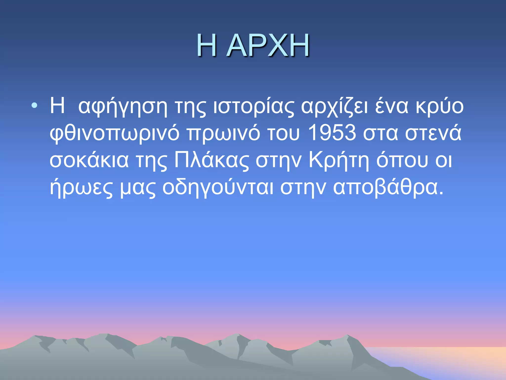 Η ΑΡΥΗ
• Η αθήγεζε ηεο ηζηνξίαο αξρίδεη έλα θξύν
  θζηλνπσξηλό πξσηλό ηνπ 1953 ζηα ζηελά
  ζνθάθηα ηεο Πιάθαο ζηελ Κξήηε όπνπ νη
  ήξσεο καο νδεγνύληαη ζηελ απνβάζξα.
 