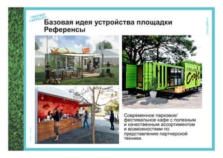Базовая идея устройства площадки
Референсы




                   Современное парковое/
                   фестивальное кафе с полезным
                   и качественным ассортиментом
                   и возможностями по
                   представлению партнерской
                   техники.
 