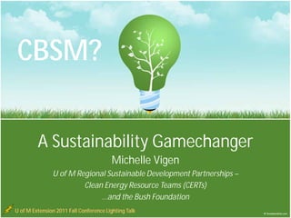 CBSM?

         A Sustainability Gamechanger
                                        Michelle Vigen
               U of M Regional Sustainable Development Partnerships –
                        Clean Energy Resource Teams (CERTs)
                             …and the Bush Foundation
U of M Extension 2011 Fall Conference Lighting Talk
 