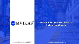 India’s First Marketplace in
Industrial Goods
MVIKAS TECHNOLOGIES PVT. LTD.
Investor Deck | January 2023
 