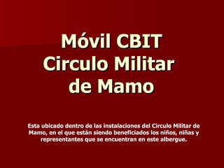 Móvil CBIT Circulo Militar  de Mamo Esta ubicado dentro de las instalaciones del Circulo Militar de Mamo, en el que están siendo beneficiados los niños, niñas y representantes que se encuentran en este albergue. 