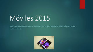 Móviles 2015
IMÁGENES DE LOS NUEVOS DISPOSITIVOS ANDROID DE ESTE AÑO ASTA LA
ACTUALIDAD.
 