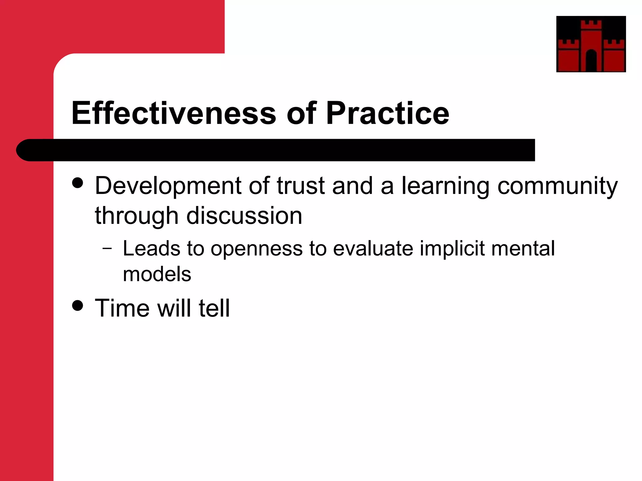 Effectiveness of Practice
 Development of trust and a learning community
through discussion
– Leads to openness to evaluate implicit mental
models
 Time will tell
 