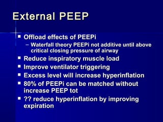 External PEEPExternal PEEP
 Offload effects of PEEPiOffload effects of PEEPi
– Waterfall theory PEEPi not additive until aboveWaterfall theory PEEPi not additive until above
critical closing pressure of airwaycritical closing pressure of airway
 Reduce inspiratory muscle loadReduce inspiratory muscle load
 Improve ventilator triggeringImprove ventilator triggering
 Excess level will increase hyperinflationExcess level will increase hyperinflation
 80% of PEEPi can be matched without80% of PEEPi can be matched without
increase PEEP totincrease PEEP tot
 ?? reduce hyperinflation by improving?? reduce hyperinflation by improving
expirationexpiration
 