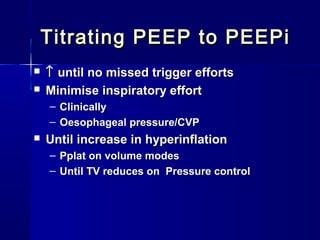 Titrating PEEP to PEEPiTitrating PEEP to PEEPi
 ↑↑ until no missed trigger effortsuntil no missed trigger efforts
 Minimise inspiratory effortMinimise inspiratory effort
– ClinicallyClinically
– Oesophageal pressure/CVPOesophageal pressure/CVP
 Until increase in hyperinflationUntil increase in hyperinflation
– Pplat on volume modesPplat on volume modes
– Until TV reduces on Pressure controlUntil TV reduces on Pressure control
 