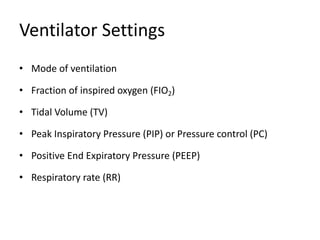 Ventilator Settings
• Mode of ventilation
• Fraction of inspired oxygen (FIO2)
• Tidal Volume (TV)
• Peak Inspiratory Pressure (PIP) or Pressure control (PC)
• Positive End Expiratory Pressure (PEEP)
• Respiratory rate (RR)
 