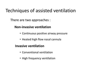 Techniques of assisted ventilation
There are two approaches :
Non-invasive ventilation
• Continuous positive airway pressure
• Heated high flow nasal cannula
Invasive ventilation
• Conventional ventilation
• High frequency ventilation
 