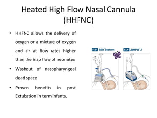 Heated High Flow Nasal Cannula
(HHFNC)
• HHFNC allows the delivery of
oxygen or a mixture of oxygen
and air at flow rates higher
than the insp flow of neonates
• Washout of nasopharyngeal
dead space
• Proven benefits in post
Extubation in term infants.
 
