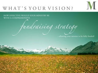WHAT’S YOUR VISION?
HOW EFFECTIVE WOULD YOUR MINISTRY BE




            fundraising strategy
WITH A COMPREHENSIVE




                                       ...allowing your mission to be fully funded?
 